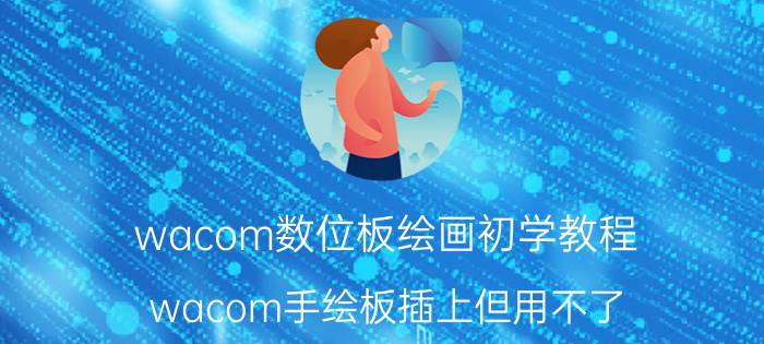 wacom数位板绘画初学教程 wacom手绘板插上但用不了？